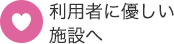 利用者に優しい施設へ